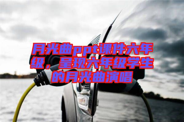 月光曲ppt課件六年級，呈現(xiàn)六年級學生的月光曲演唱