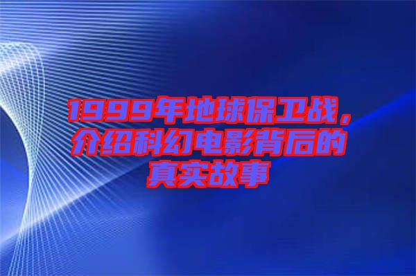 1999年地球保衛戰，介紹科幻電影背后的真實故事