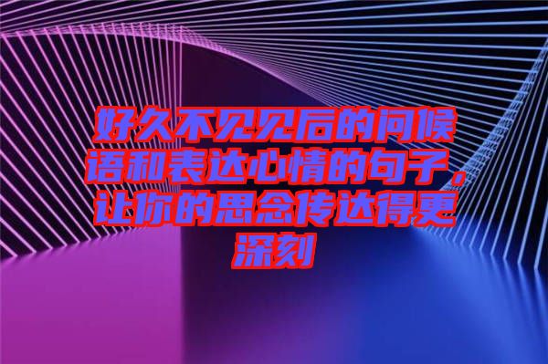 好久不見(jiàn)見(jiàn)后的問(wèn)候語(yǔ)和表達(dá)心情的句子，讓你的思念傳達(dá)得更深刻