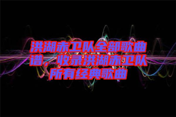 洪湖赤衛隊全部歌曲譜，收錄洪湖赤衛隊所有經典歌曲