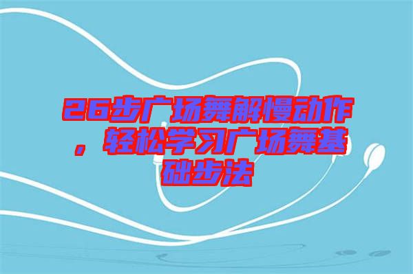 26步廣場舞解慢動作，輕松學習廣場舞基礎步法