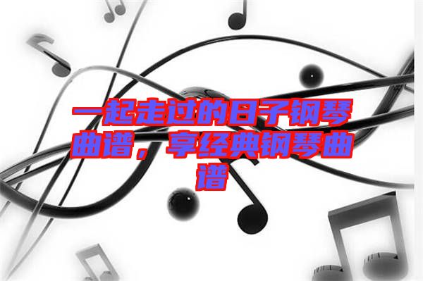 一起走過的日子鋼琴曲譜，享經典鋼琴曲譜