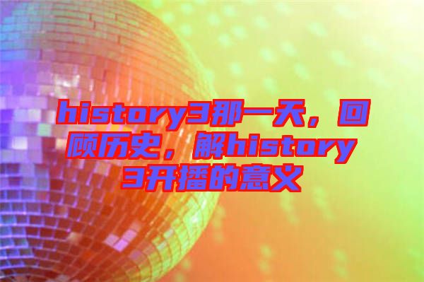 history3那一天，回顧歷史，解history3開播的意義