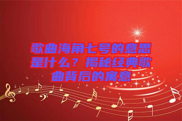 歌曲海角七號的意思是什么？揭秘經典歌曲背后的寓意