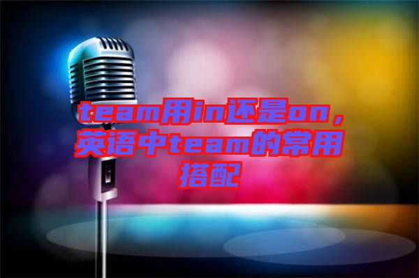 team用in還是on，英語中team的常用搭配