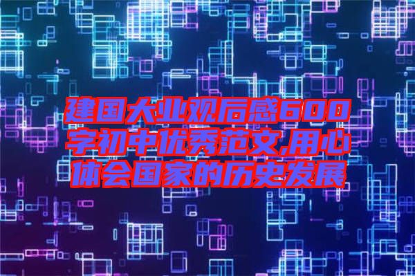 建國(guó)大業(yè)觀后感600字初中優(yōu)秀范文,用心體會(huì)國(guó)家的歷史發(fā)展