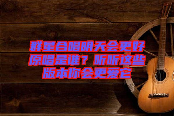 群星合唱明天會(huì)更好原唱是誰？聽聽這些版本你會(huì)更愛它