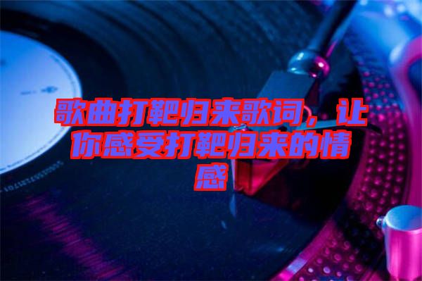 歌曲打靶歸來歌詞，讓你感受打靶歸來的情感