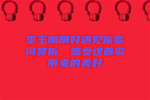 李玉剛剛好遇見你歌詞賞析，感受這首歌帶來的美好