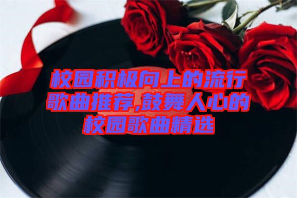 校園積極向上的流行歌曲推薦,鼓舞人心的校園歌曲精選