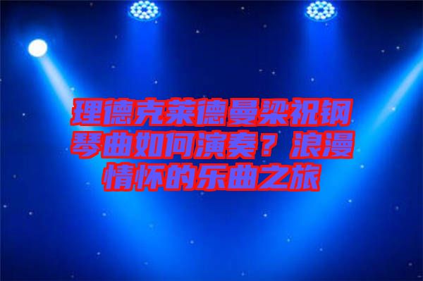 理德克萊德曼梁祝鋼琴曲如何演奏？浪漫情懷的樂(lè)曲之旅