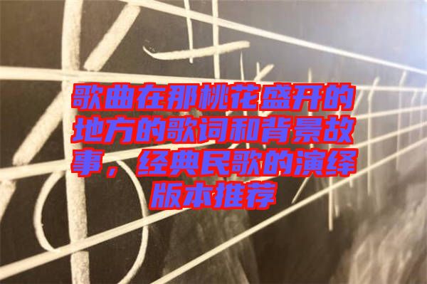 歌曲在那桃花盛開的地方的歌詞和背景故事，經典民歌的演繹版本推薦