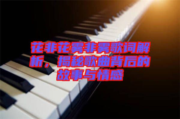 花非花霧非霧歌詞解析，揭秘歌曲背后的故事與情感