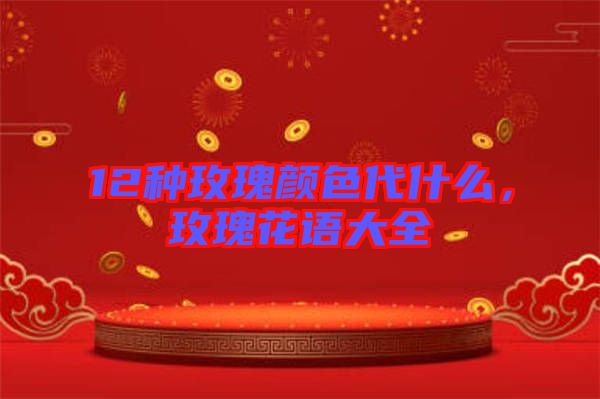 12種玫瑰顏色代什么，玫瑰花語大全