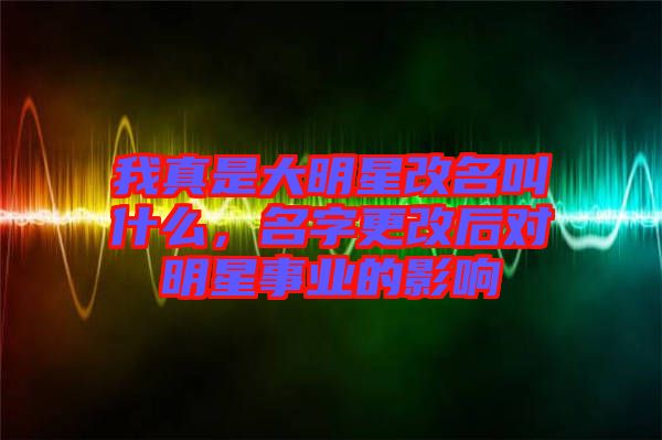 我真是大明星改名叫什么，名字更改后對明星事業的影響