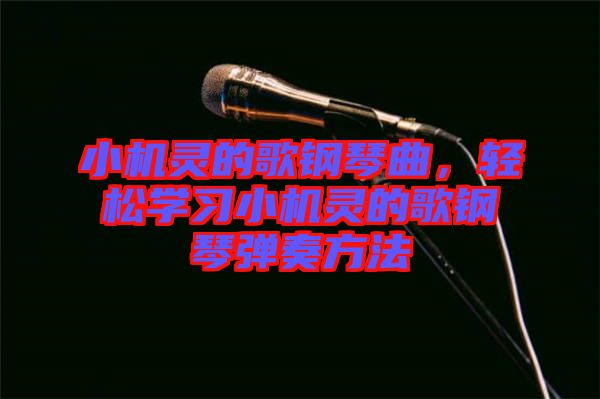 小機靈的歌鋼琴曲，輕松學習小機靈的歌鋼琴彈奏方法