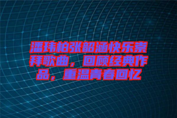 潘瑋柏張韶涵快樂崇拜歌曲，回顧經典作品，重溫青春回憶