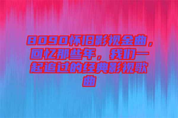 8090懷舊影視金曲，回憶那些年，我們一起追過的經典影視歌曲