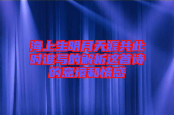 海上生明月天涯共此時誰寫的解析這首詩的意境和情感