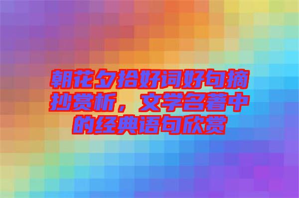 朝花夕拾好詞好句摘抄賞析，文學名著中的經典語句欣賞