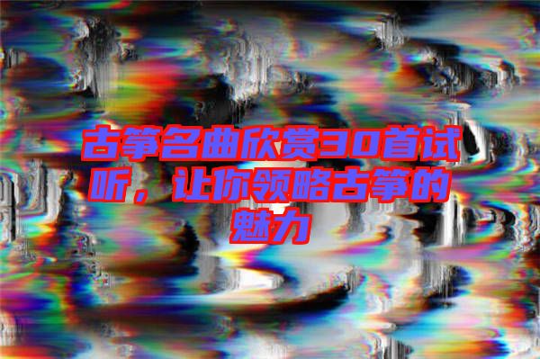 古箏名曲欣賞30首試聽，讓你領(lǐng)略古箏的魅力