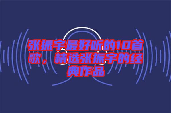 張振宇最好聽的10首歌，精選張振宇的經(jīng)典作品