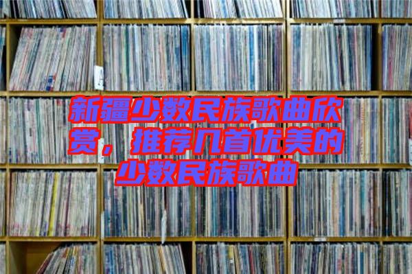 新疆少數民族歌曲欣賞，推薦幾首優美的少數民族歌曲