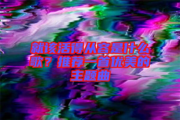 就該活得從容是什么歌？推薦一首優美的主題曲