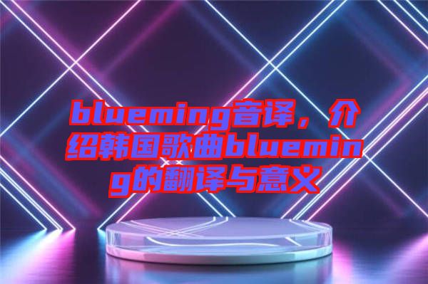 blueming音譯，介紹韓國歌曲blueming的翻譯與意義