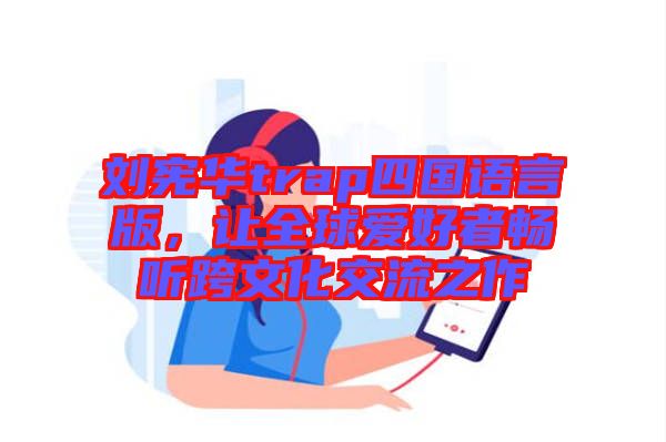 劉憲華trap四國語言版，讓全球愛好者暢聽跨文化交流之作