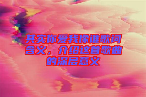 其實你愛我像誰歌詞含義，介紹這首歌曲的深層意義