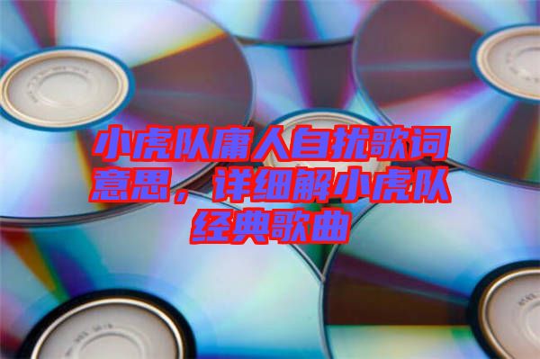 小虎隊庸人自擾歌詞意思，詳細解小虎隊經典歌曲