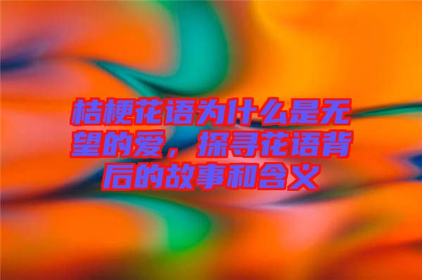 桔?；ㄕZ為什么是無望的愛，探尋花語背后的故事和含義