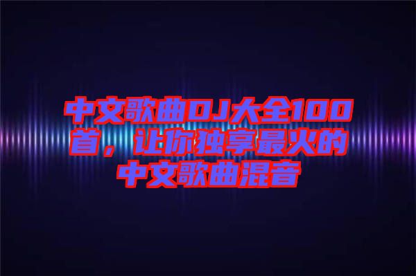 中文歌曲DJ大全100首，讓你獨享最火的中文歌曲混音