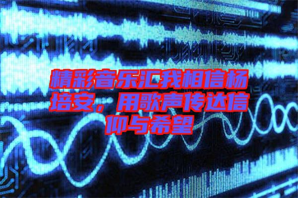 精彩音樂匯我相信楊培安，用歌聲傳達信仰與希望