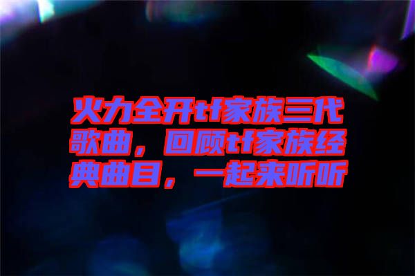 火力全開tf家族三代歌曲，回顧tf家族經典曲目，一起來聽聽