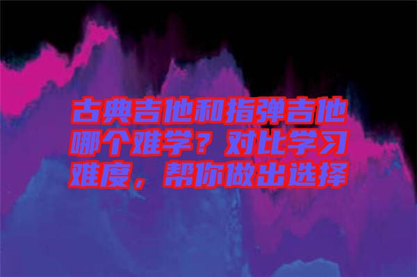 古典吉他和指彈吉他哪個難學？對比學習難度，幫你做出選擇