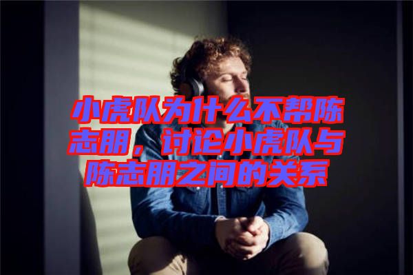 小虎隊為什么不幫陳志朋，討論小虎隊與陳志朋之間的關(guān)系