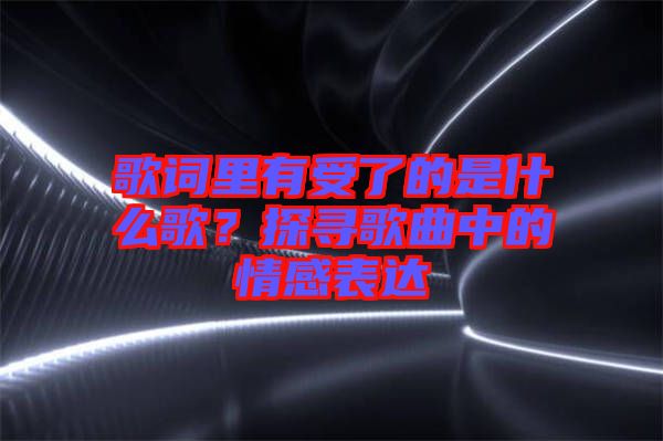 歌詞里有受了的是什么歌？探尋歌曲中的情感表達