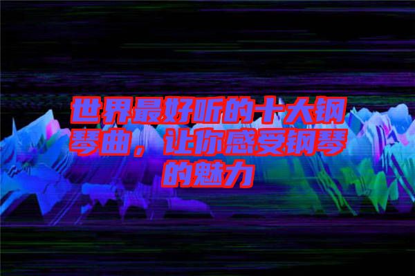 世界最好聽的十大鋼琴曲，讓你感受鋼琴的魅力