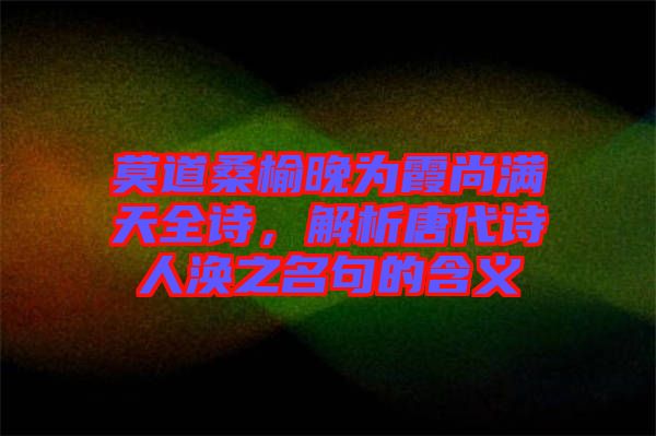 莫道桑榆晚為霞尚滿天全詩，解析唐代詩人渙之名句的含義