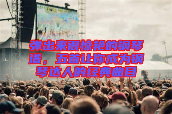 彈出來很驚艷的鋼琴譜，五首讓你成為鋼琴達人的經典曲目