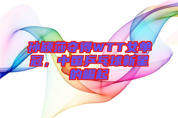 孫穎莎奪得WTT女單冠，中國(guó)乒乓球新星的崛起