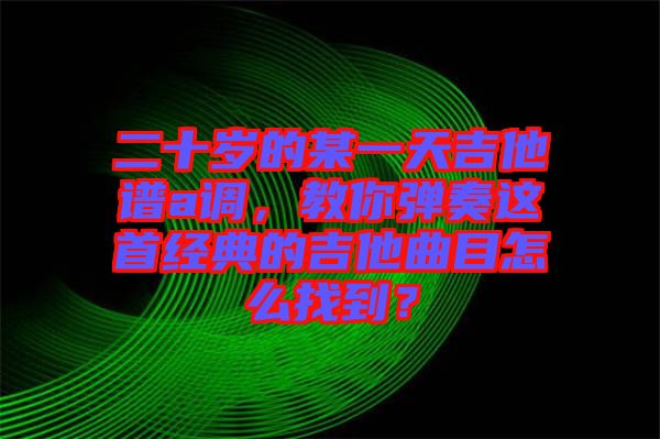 二十歲的某一天吉他譜a調，教你彈奏這首經典的吉他曲目怎么找到？