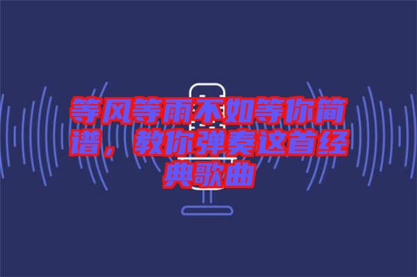 等風等雨不如等你簡譜，教你彈奏這首經典歌曲