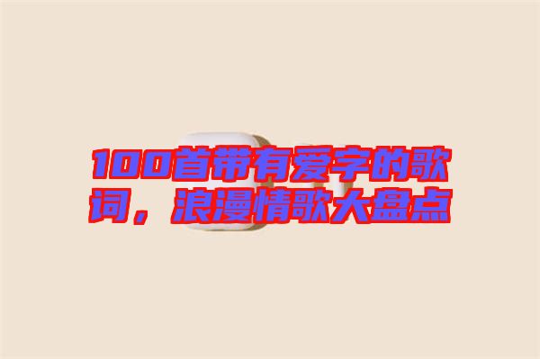 100首帶有愛字的歌詞，浪漫情歌大盤點(diǎn)