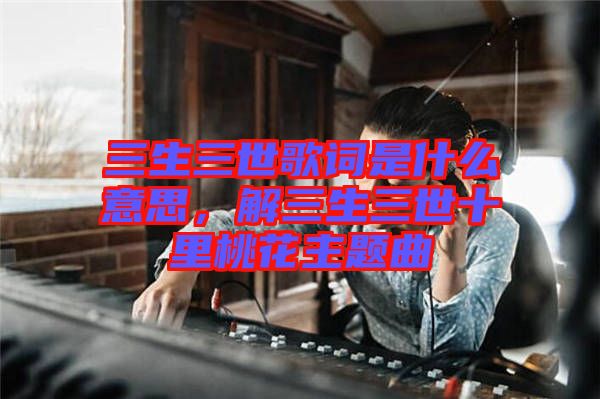 三生三世歌詞是什么意思，解三生三世十里桃花主題曲