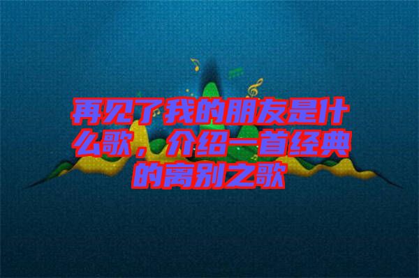 再見了我的朋友是什么歌，介紹一首經典的離別之歌