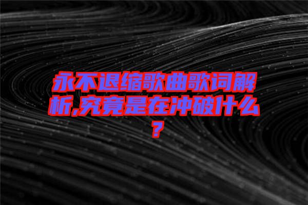 永不退縮歌曲歌詞解析,究竟是在沖破什么？