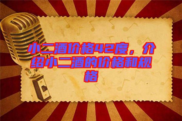 小二酒價(jià)格42度，介紹小二酒的價(jià)格和規(guī)格